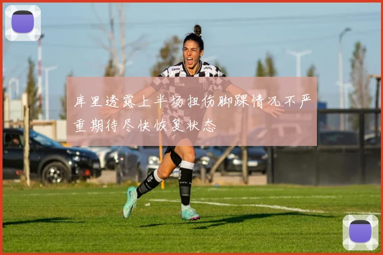 库里透露上半场扭伤脚踝情况不严重期待尽快恢复状态
