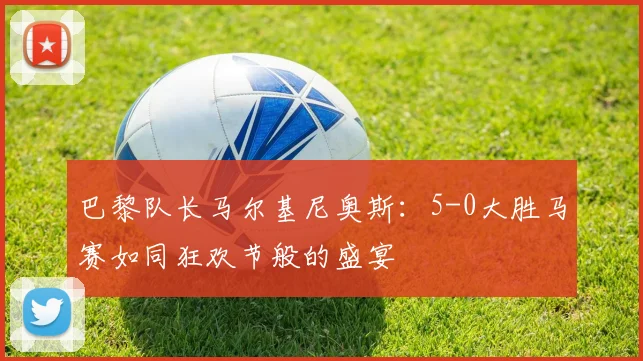 巴黎队长马尔基尼奥斯：5-0大胜马赛如同狂欢节般的盛宴