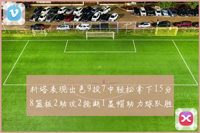 科塔表现出色9投7中轻松拿下15分8篮板2助攻2抢断1盖帽助力球队胜利