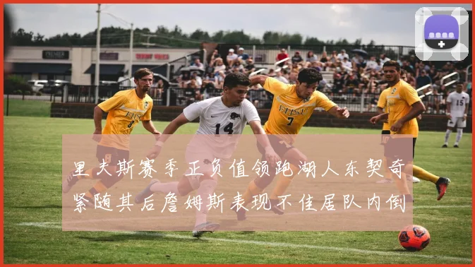里夫斯赛季正负值领跑湖人东契奇紧随其后詹姆斯表现不佳居队内倒数