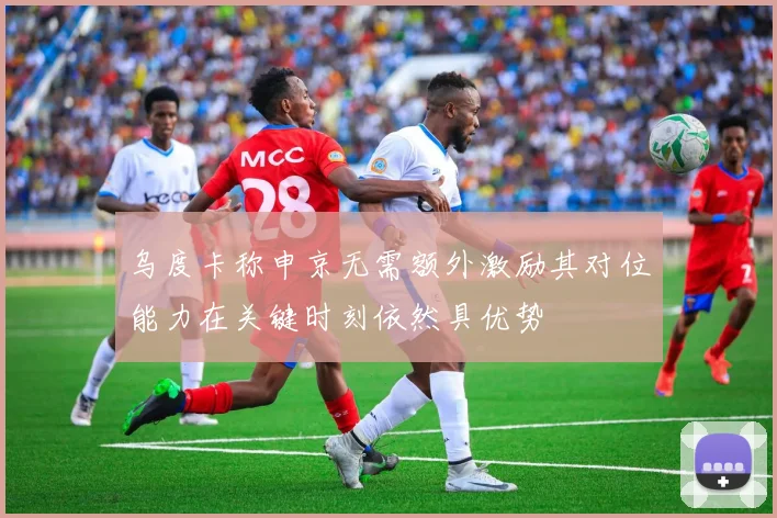 乌度卡称申京无需额外激励其对位能力在关键时刻依然具优势