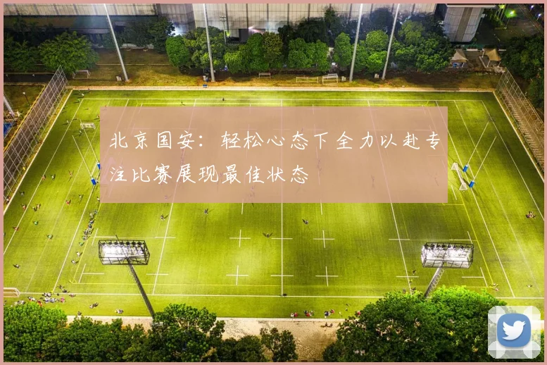 北京国安：轻松心态下全力以赴专注比赛展现最佳状态