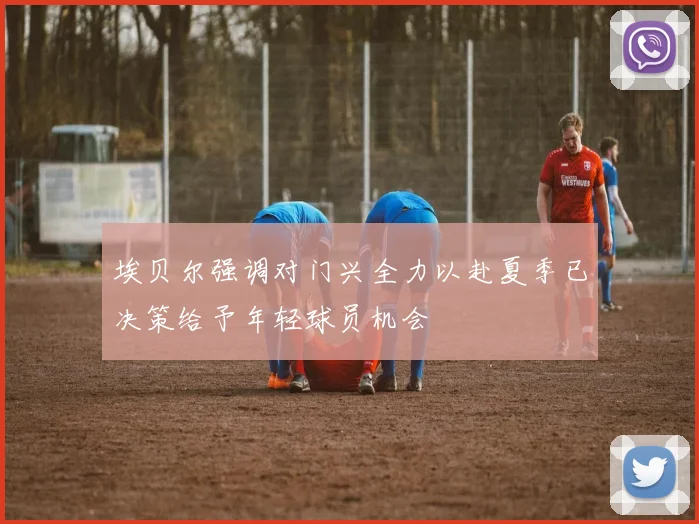 埃贝尔强调对门兴全力以赴夏季已决策给予年轻球员机会