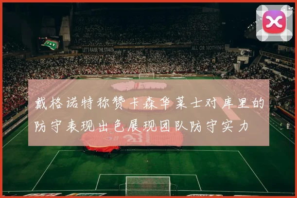 戴格诺特称赞卡森华莱士对库里的防守表现出色展现团队防守实力