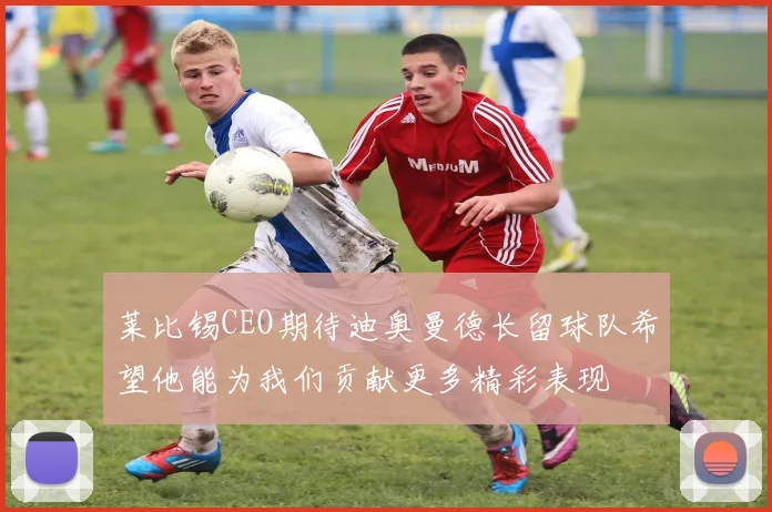莱比锡CEO期待迪奥曼德长留球队希望他能为我们贡献更多精彩表现