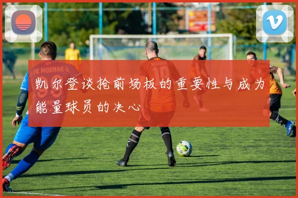 凯尔登谈抢前场板的重要性与成为能量球员的决心