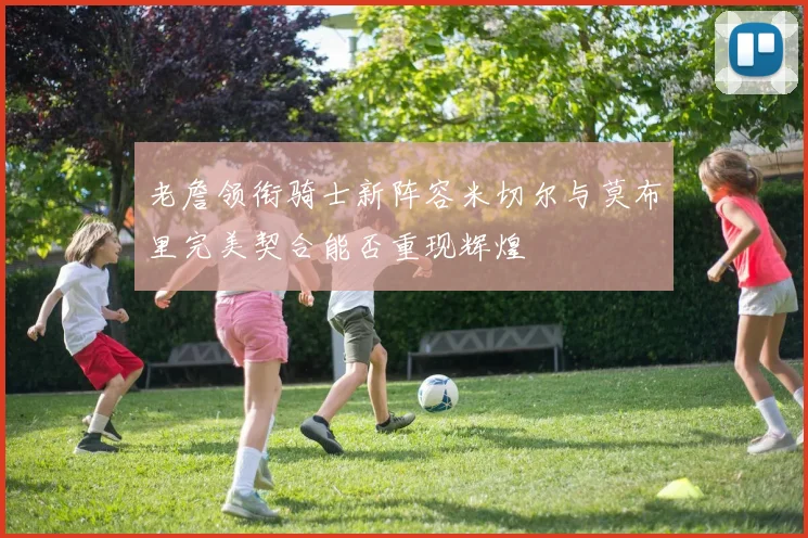老詹领衔骑士新阵容米切尔与莫布里完美契合能否重现辉煌