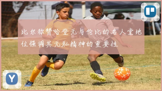 比尔称赞哈登无与伦比的名人堂地位强调其无私精神的重要性
