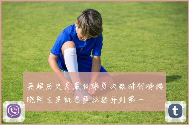 英超历史月最佳球员次数排行榜揭晓阿圭罗凯恩萨拉赫并列第一