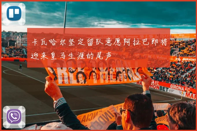 卡瓦哈尔坚定留队意愿阿拉巴即将迎来皇马生涯的尾声