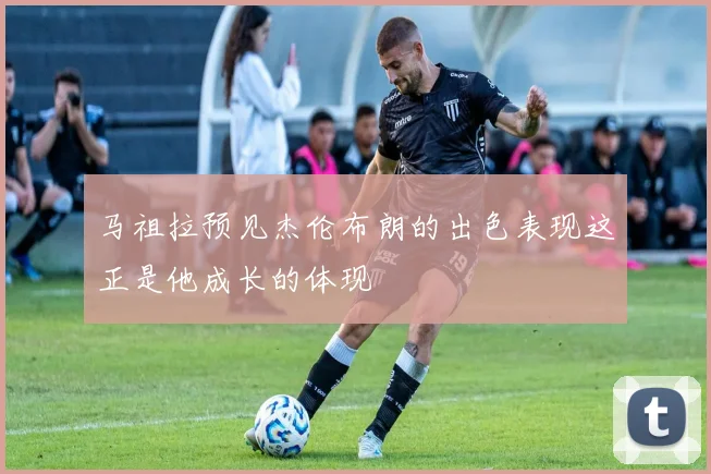 马祖拉预见杰伦布朗的出色表现这正是他成长的体现