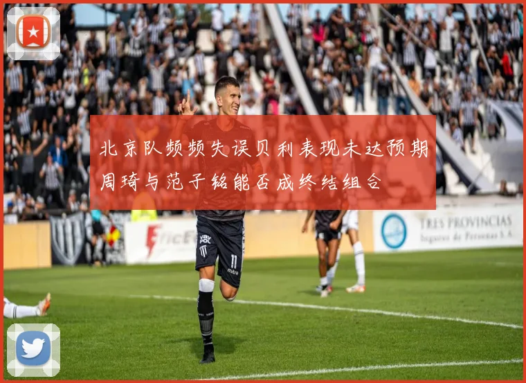 北京队频频失误贝利表现未达预期周琦与范子铭能否成终结组合
