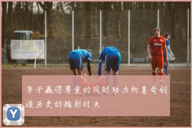 华子赢得尊重的同时助力约基奇创造历史的精彩对决