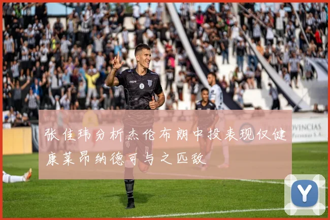 张佳玮分析杰伦布朗中投表现仅健康莱昂纳德可与之匹敌