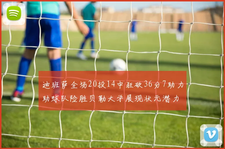迪班萨全场20投14中狂砍36分7助力助球队险胜贝勒大学展现状元潜力