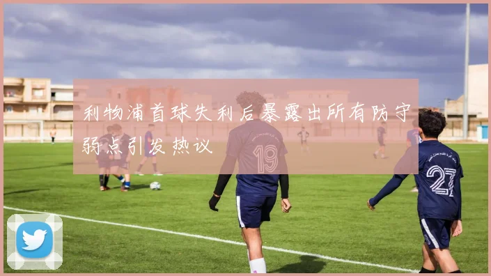 利物浦首球失利后暴露出所有防守弱点引发热议