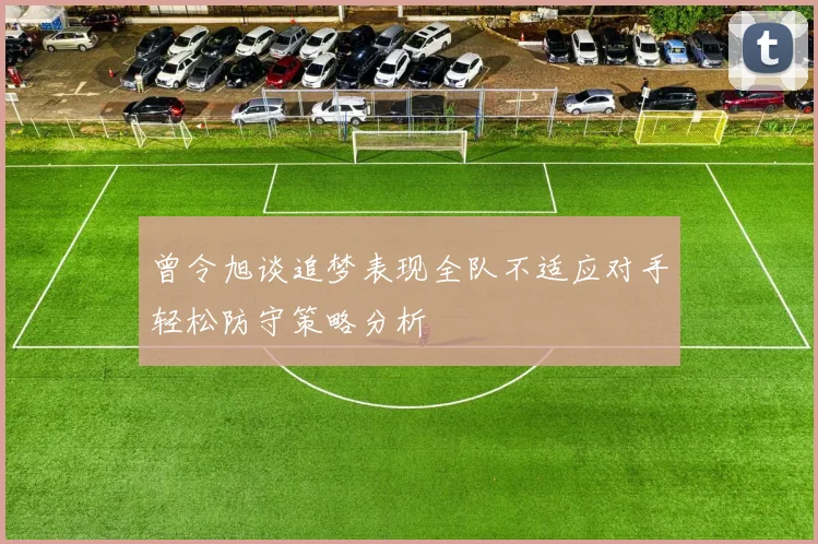曾令旭谈追梦表现全队不适应对手轻松防守策略分析