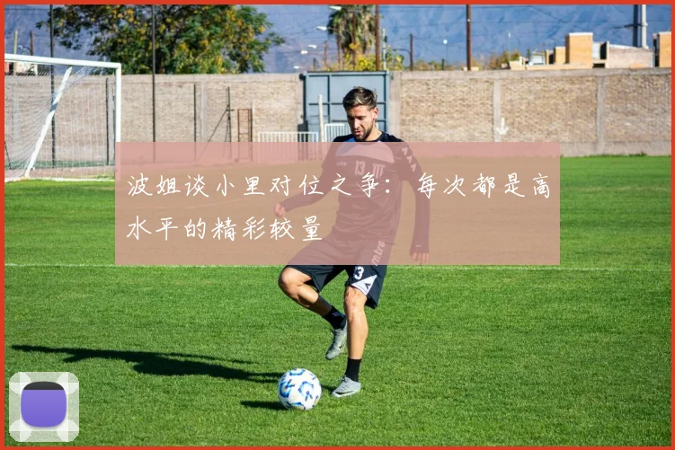 波姐谈小里对位之争：每次都是高水平的精彩较量