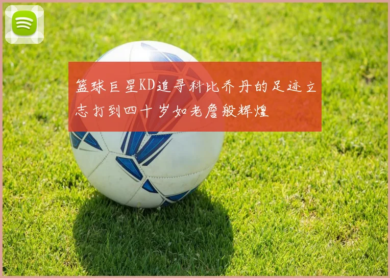篮球巨星KD追寻科比乔丹的足迹立志打到四十岁如老詹般辉煌