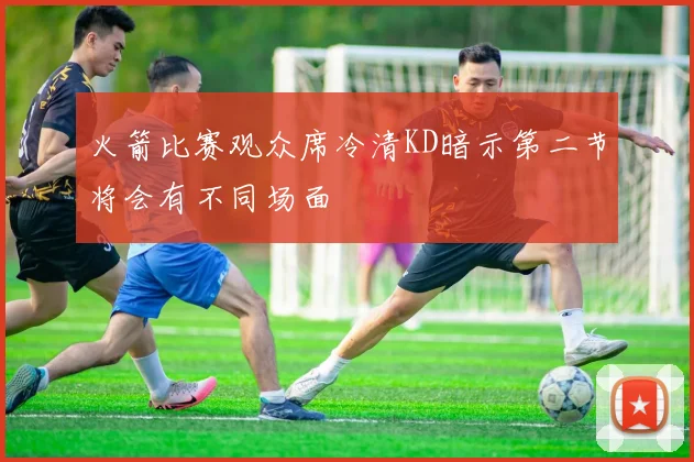 火箭比赛观众席冷清KD暗示第二节将会有不同场面