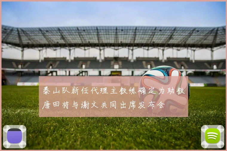 泰山队新任代理主教练确定为助教唐田将与谢文共同出席发布会