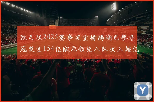 欧足联2025赛事奖金榜揭晓巴黎夺冠奖金154亿欧元领先八队收入超亿