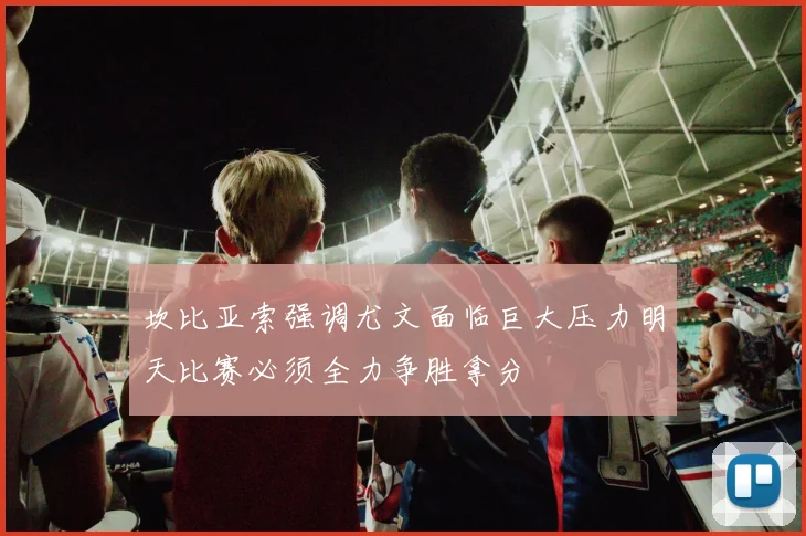 坎比亚索强调尤文面临巨大压力明天比赛必须全力争胜拿分